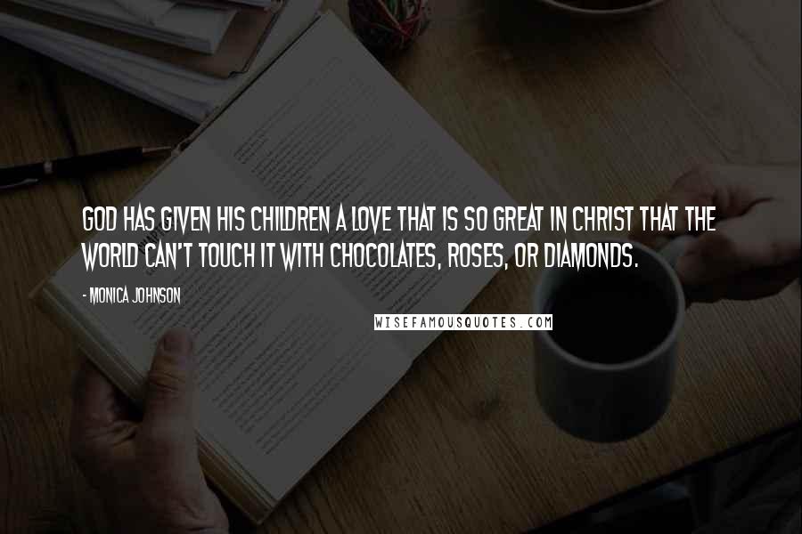 Monica Johnson Quotes: God has given His children a love that is so great in Christ that the world can't touch it with chocolates, roses, or diamonds.