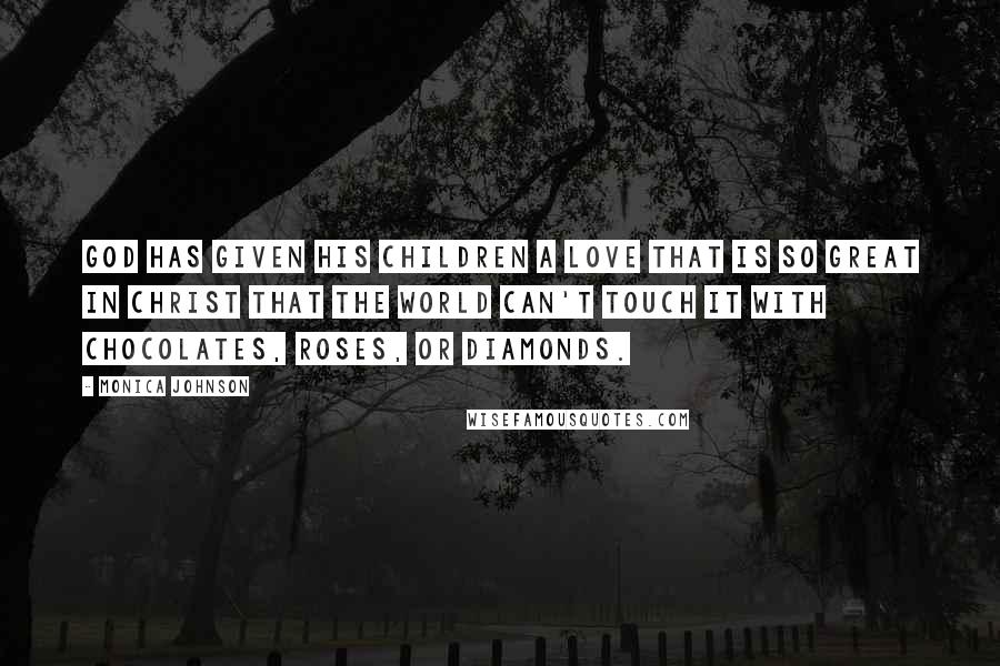 Monica Johnson Quotes: God has given His children a love that is so great in Christ that the world can't touch it with chocolates, roses, or diamonds.