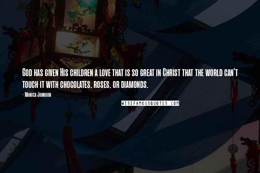 Monica Johnson Quotes: God has given His children a love that is so great in Christ that the world can't touch it with chocolates, roses, or diamonds.