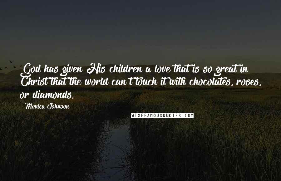 Monica Johnson Quotes: God has given His children a love that is so great in Christ that the world can't touch it with chocolates, roses, or diamonds.