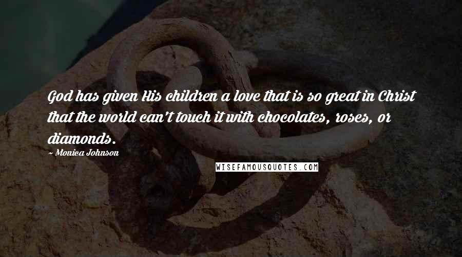 Monica Johnson Quotes: God has given His children a love that is so great in Christ that the world can't touch it with chocolates, roses, or diamonds.