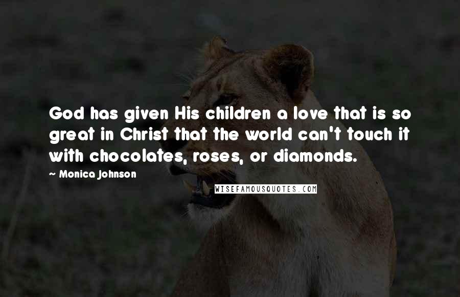 Monica Johnson Quotes: God has given His children a love that is so great in Christ that the world can't touch it with chocolates, roses, or diamonds.