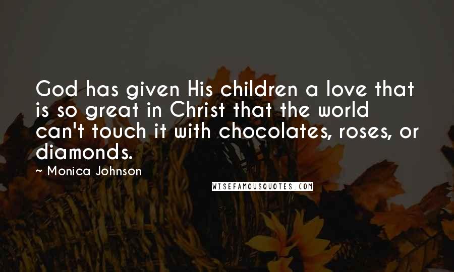 Monica Johnson Quotes: God has given His children a love that is so great in Christ that the world can't touch it with chocolates, roses, or diamonds.