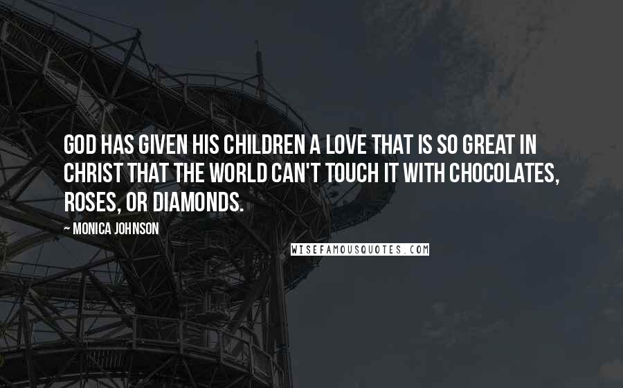 Monica Johnson Quotes: God has given His children a love that is so great in Christ that the world can't touch it with chocolates, roses, or diamonds.