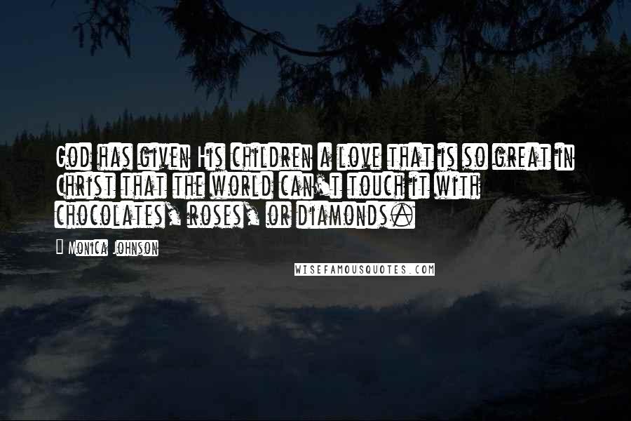 Monica Johnson Quotes: God has given His children a love that is so great in Christ that the world can't touch it with chocolates, roses, or diamonds.