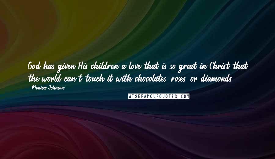 Monica Johnson Quotes: God has given His children a love that is so great in Christ that the world can't touch it with chocolates, roses, or diamonds.