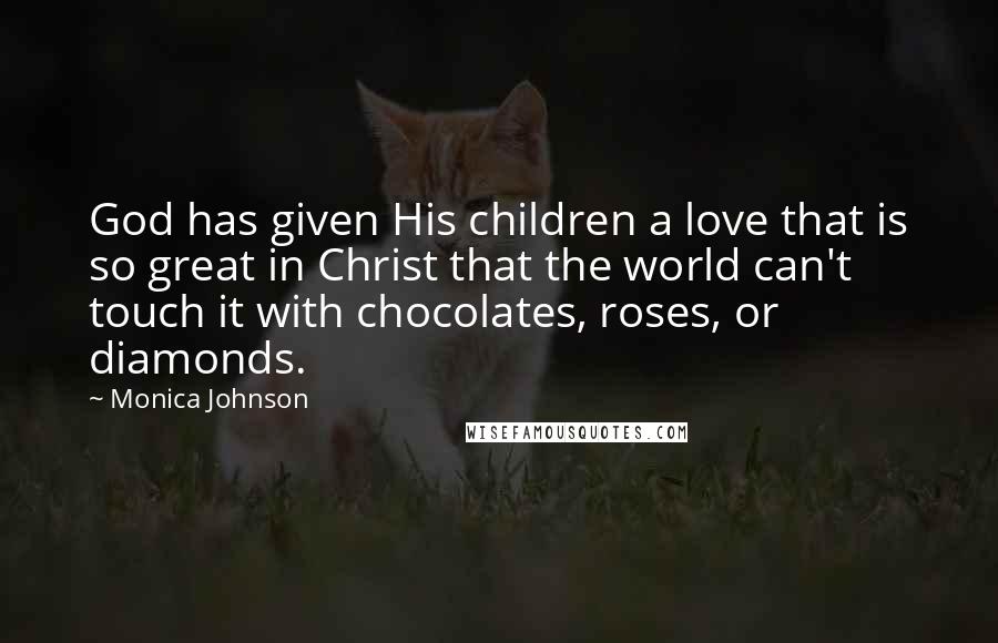 Monica Johnson Quotes: God has given His children a love that is so great in Christ that the world can't touch it with chocolates, roses, or diamonds.