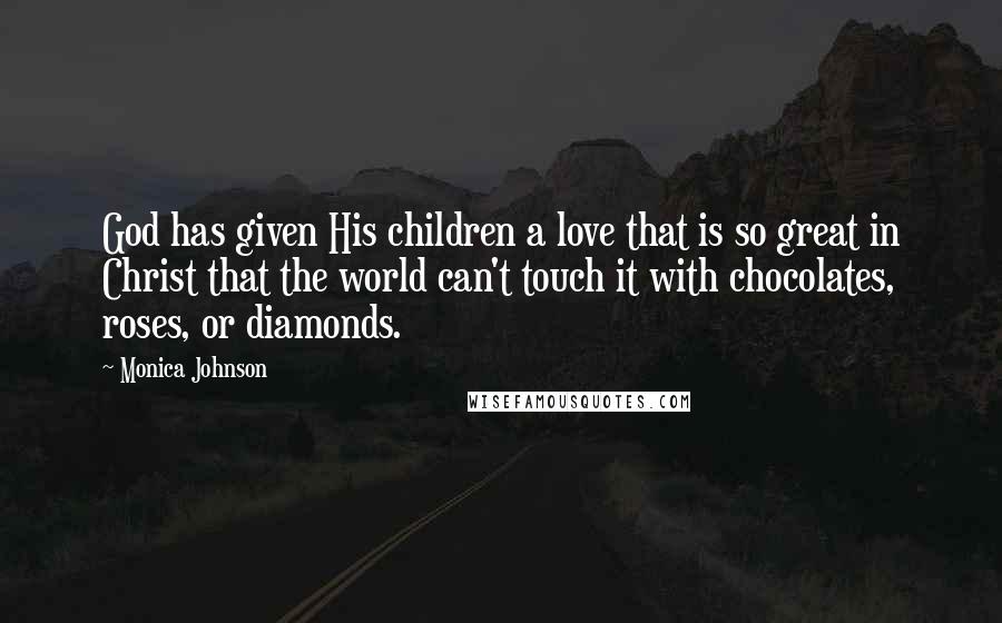 Monica Johnson Quotes: God has given His children a love that is so great in Christ that the world can't touch it with chocolates, roses, or diamonds.