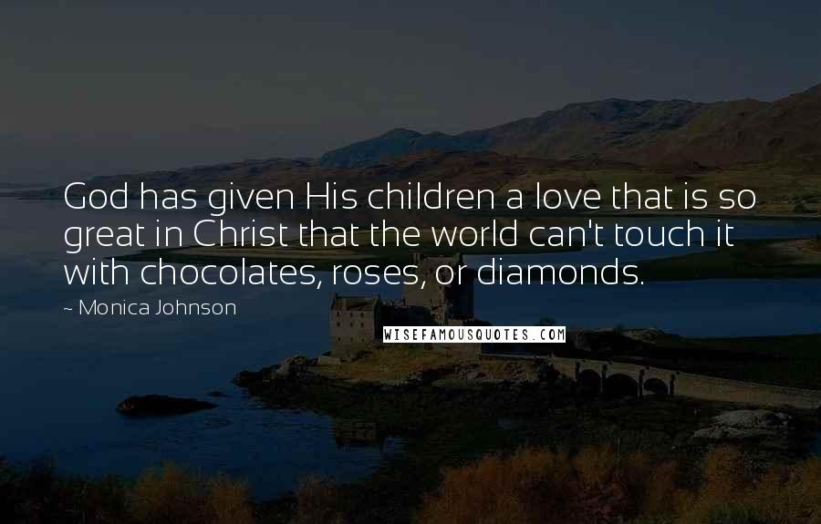 Monica Johnson Quotes: God has given His children a love that is so great in Christ that the world can't touch it with chocolates, roses, or diamonds.