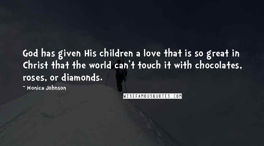 Monica Johnson Quotes: God has given His children a love that is so great in Christ that the world can't touch it with chocolates, roses, or diamonds.