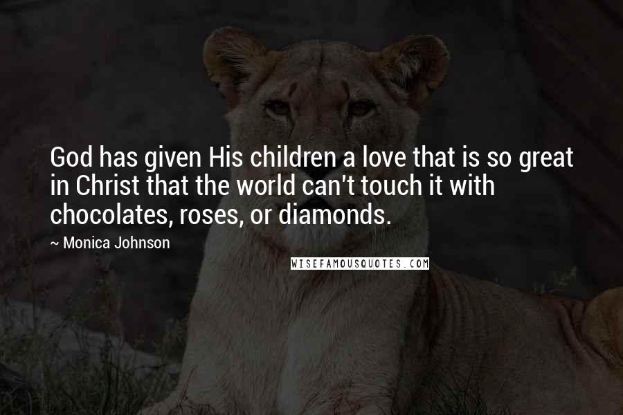 Monica Johnson Quotes: God has given His children a love that is so great in Christ that the world can't touch it with chocolates, roses, or diamonds.