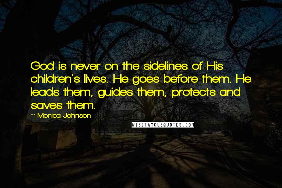 Monica Johnson Quotes: God is never on the sidelines of His children's lives. He goes before them. He leads them, guides them, protects and saves them.