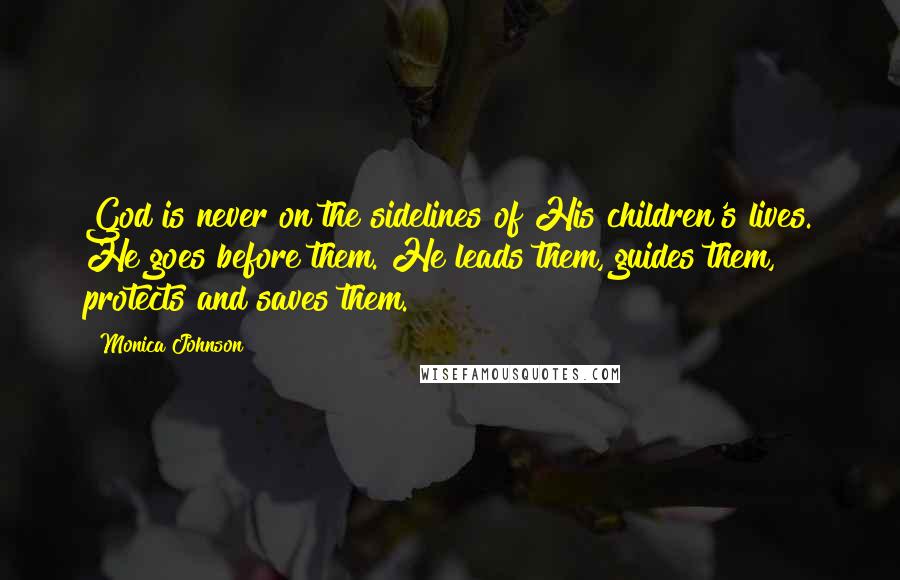 Monica Johnson Quotes: God is never on the sidelines of His children's lives. He goes before them. He leads them, guides them, protects and saves them.