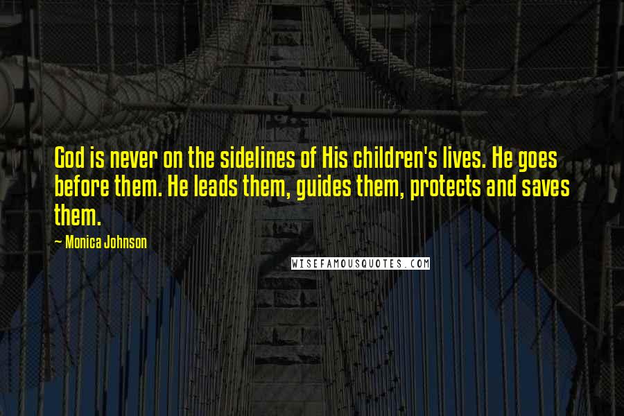 Monica Johnson Quotes: God is never on the sidelines of His children's lives. He goes before them. He leads them, guides them, protects and saves them.