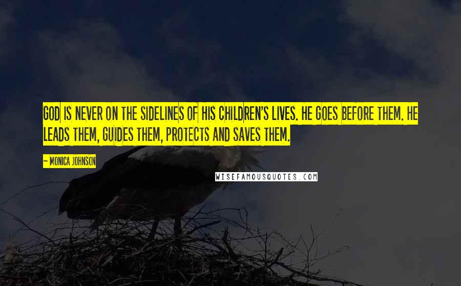 Monica Johnson Quotes: God is never on the sidelines of His children's lives. He goes before them. He leads them, guides them, protects and saves them.
