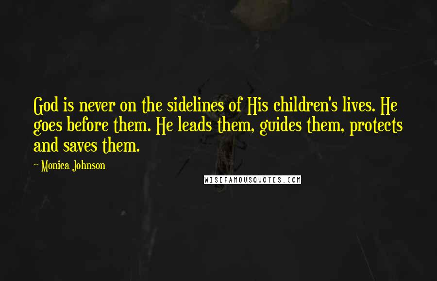 Monica Johnson Quotes: God is never on the sidelines of His children's lives. He goes before them. He leads them, guides them, protects and saves them.