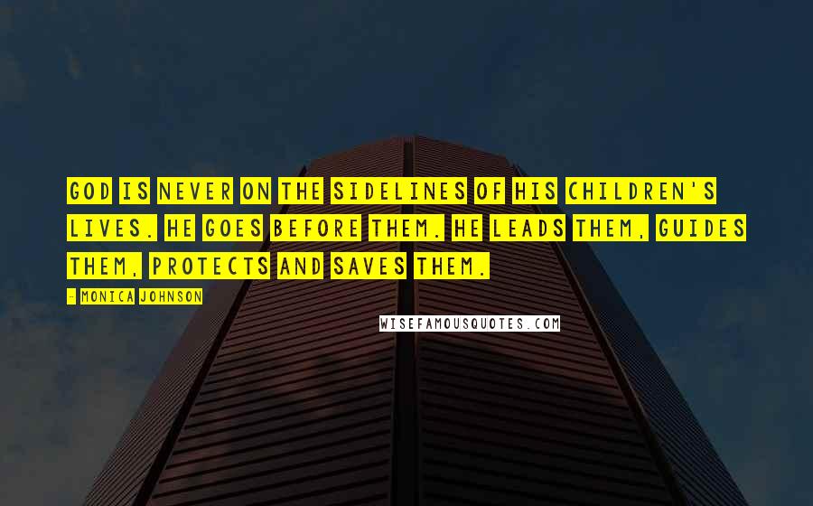 Monica Johnson Quotes: God is never on the sidelines of His children's lives. He goes before them. He leads them, guides them, protects and saves them.