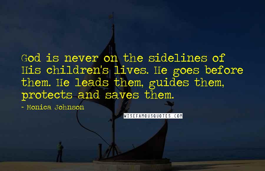 Monica Johnson Quotes: God is never on the sidelines of His children's lives. He goes before them. He leads them, guides them, protects and saves them.