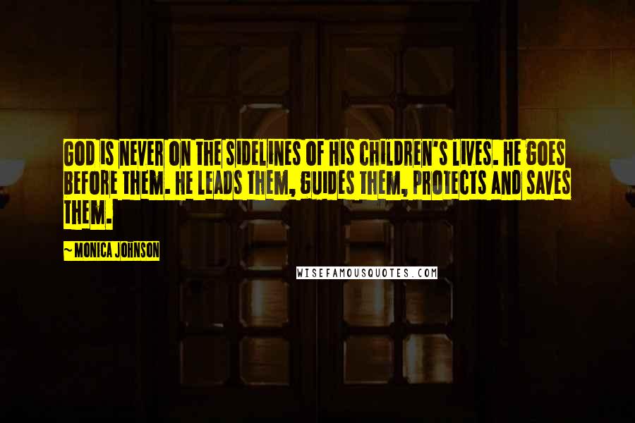 Monica Johnson Quotes: God is never on the sidelines of His children's lives. He goes before them. He leads them, guides them, protects and saves them.