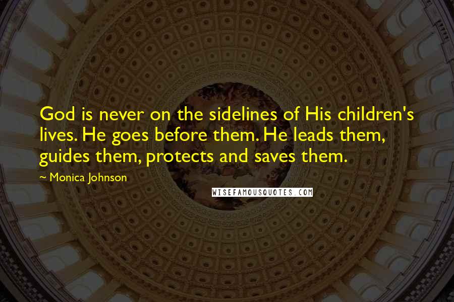 Monica Johnson Quotes: God is never on the sidelines of His children's lives. He goes before them. He leads them, guides them, protects and saves them.