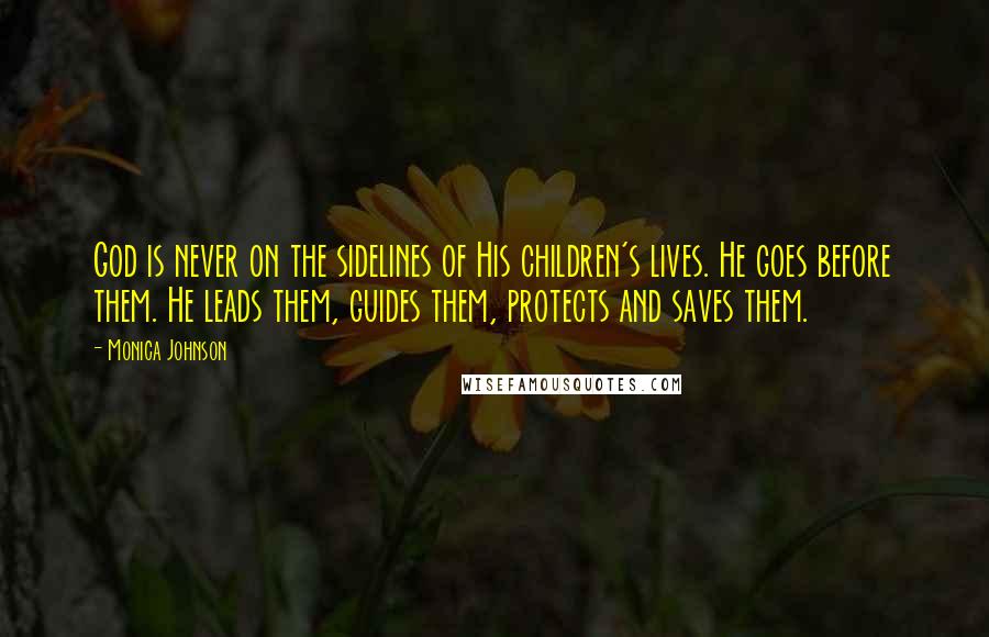 Monica Johnson Quotes: God is never on the sidelines of His children's lives. He goes before them. He leads them, guides them, protects and saves them.