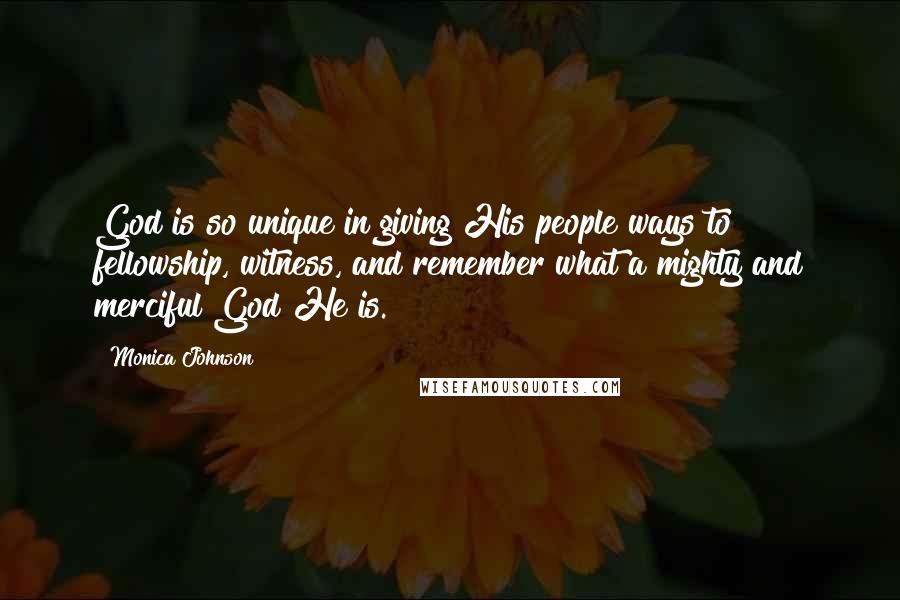 Monica Johnson Quotes: God is so unique in giving His people ways to fellowship, witness, and remember what a mighty and merciful God He is.