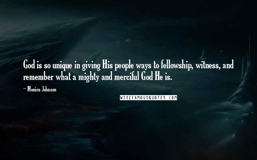 Monica Johnson Quotes: God is so unique in giving His people ways to fellowship, witness, and remember what a mighty and merciful God He is.