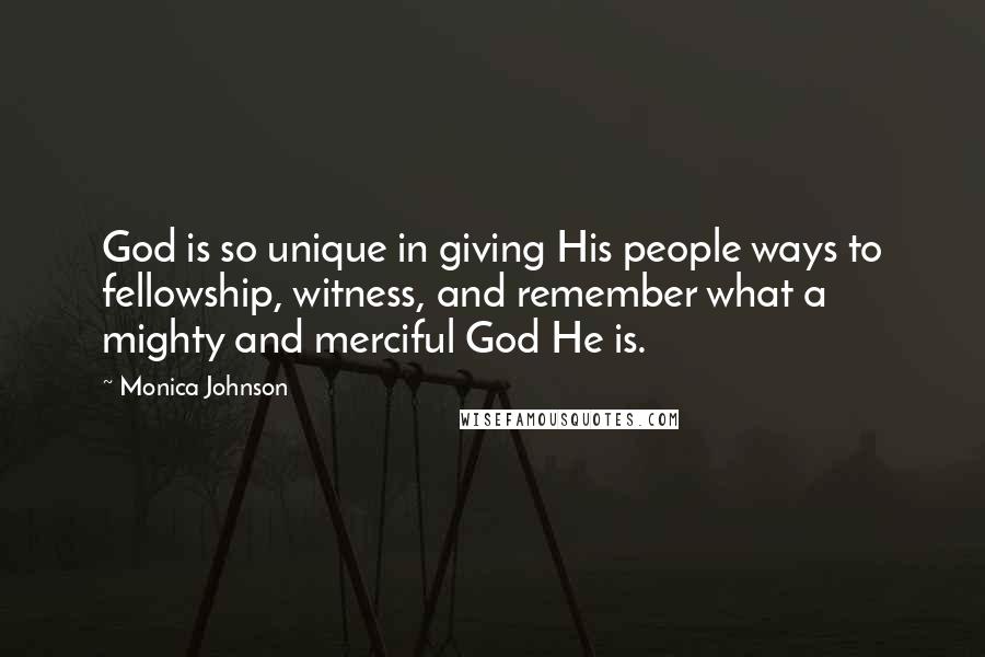 Monica Johnson Quotes: God is so unique in giving His people ways to fellowship, witness, and remember what a mighty and merciful God He is.