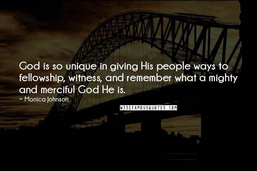Monica Johnson Quotes: God is so unique in giving His people ways to fellowship, witness, and remember what a mighty and merciful God He is.
