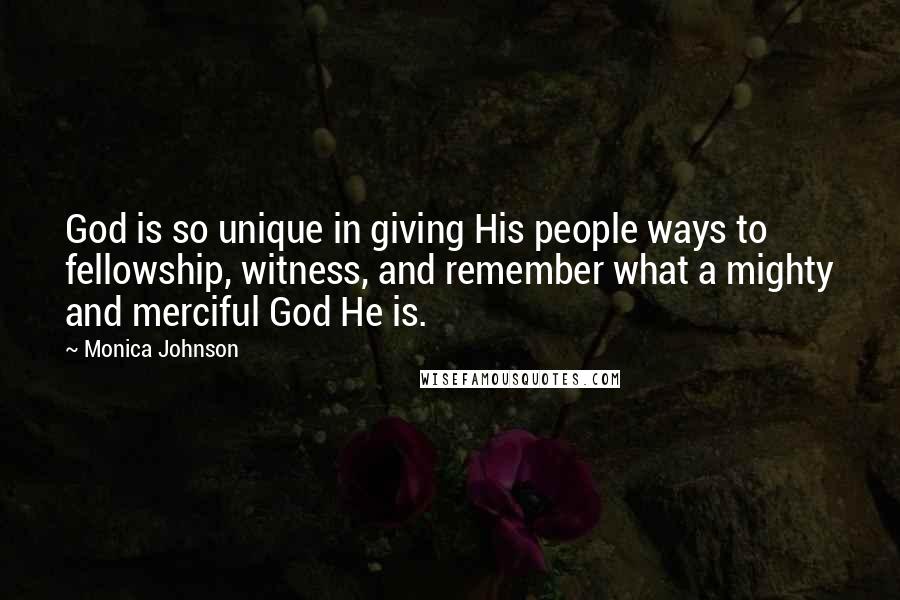 Monica Johnson Quotes: God is so unique in giving His people ways to fellowship, witness, and remember what a mighty and merciful God He is.