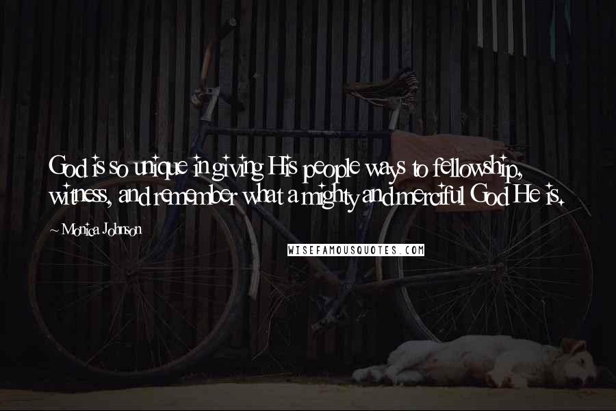 Monica Johnson Quotes: God is so unique in giving His people ways to fellowship, witness, and remember what a mighty and merciful God He is.
