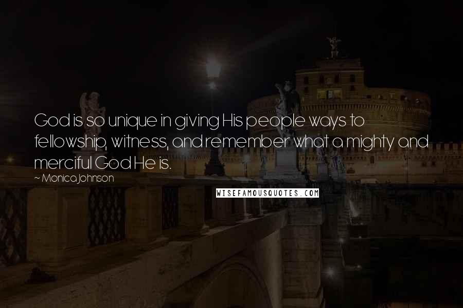 Monica Johnson Quotes: God is so unique in giving His people ways to fellowship, witness, and remember what a mighty and merciful God He is.
