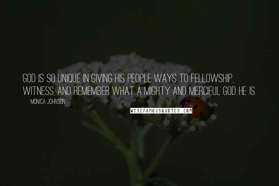 Monica Johnson Quotes: God is so unique in giving His people ways to fellowship, witness, and remember what a mighty and merciful God He is.
