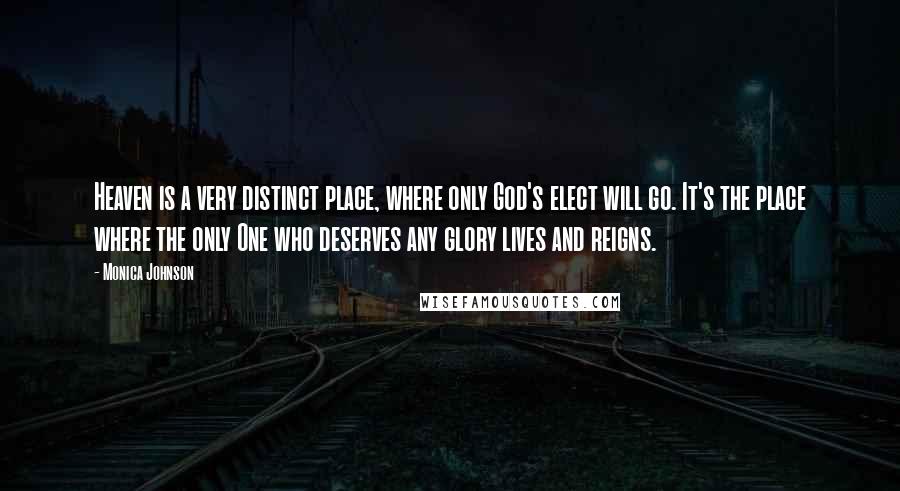 Monica Johnson Quotes: Heaven is a very distinct place, where only God's elect will go. It's the place where the only One who deserves any glory lives and reigns.