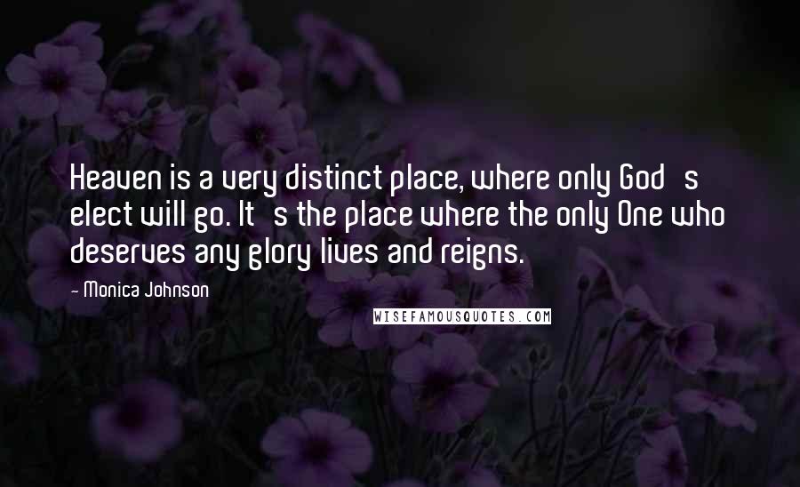 Monica Johnson Quotes: Heaven is a very distinct place, where only God's elect will go. It's the place where the only One who deserves any glory lives and reigns.