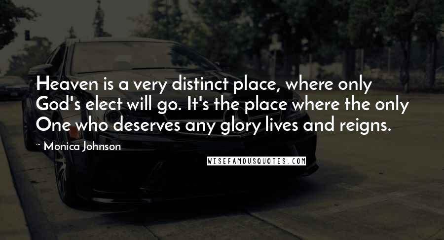 Monica Johnson Quotes: Heaven is a very distinct place, where only God's elect will go. It's the place where the only One who deserves any glory lives and reigns.