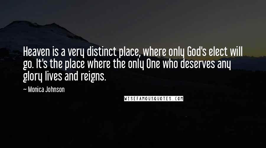 Monica Johnson Quotes: Heaven is a very distinct place, where only God's elect will go. It's the place where the only One who deserves any glory lives and reigns.