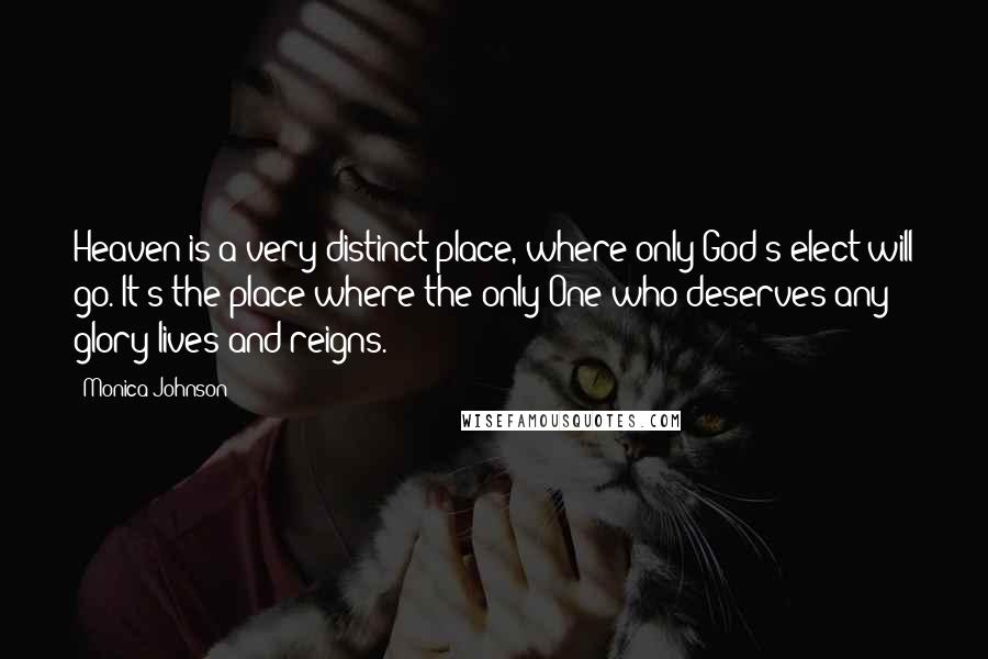 Monica Johnson Quotes: Heaven is a very distinct place, where only God's elect will go. It's the place where the only One who deserves any glory lives and reigns.