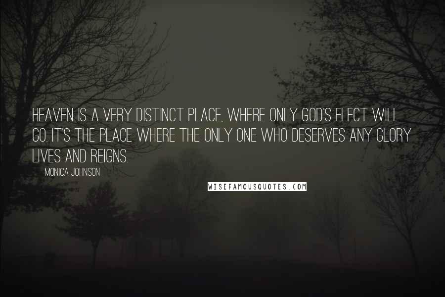 Monica Johnson Quotes: Heaven is a very distinct place, where only God's elect will go. It's the place where the only One who deserves any glory lives and reigns.
