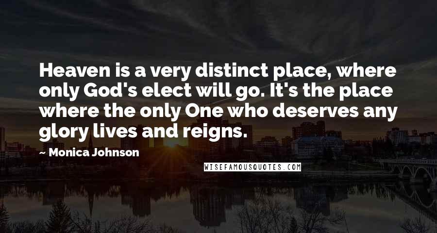 Monica Johnson Quotes: Heaven is a very distinct place, where only God's elect will go. It's the place where the only One who deserves any glory lives and reigns.