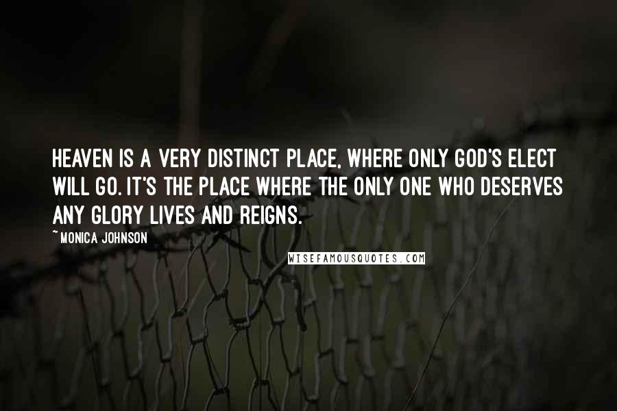 Monica Johnson Quotes: Heaven is a very distinct place, where only God's elect will go. It's the place where the only One who deserves any glory lives and reigns.
