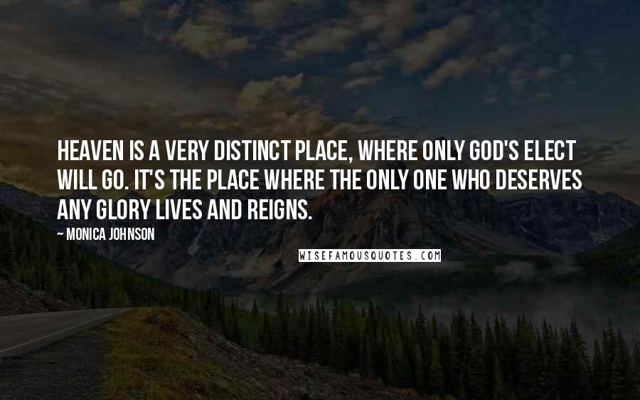 Monica Johnson Quotes: Heaven is a very distinct place, where only God's elect will go. It's the place where the only One who deserves any glory lives and reigns.