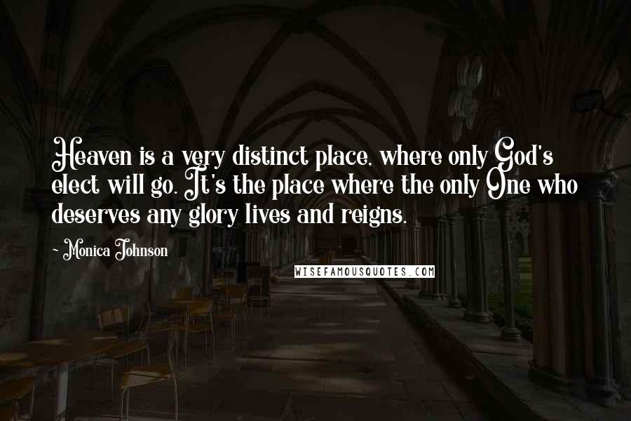 Monica Johnson Quotes: Heaven is a very distinct place, where only God's elect will go. It's the place where the only One who deserves any glory lives and reigns.