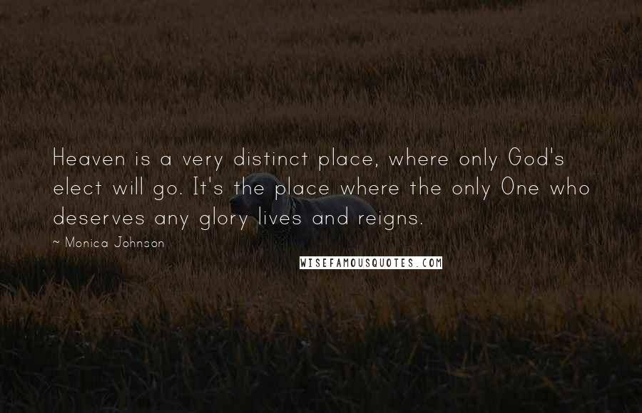 Monica Johnson Quotes: Heaven is a very distinct place, where only God's elect will go. It's the place where the only One who deserves any glory lives and reigns.