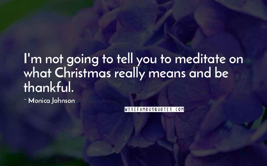 Monica Johnson Quotes: I'm not going to tell you to meditate on what Christmas really means and be thankful.