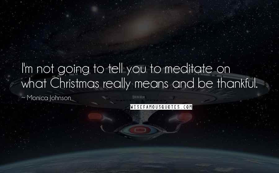 Monica Johnson Quotes: I'm not going to tell you to meditate on what Christmas really means and be thankful.