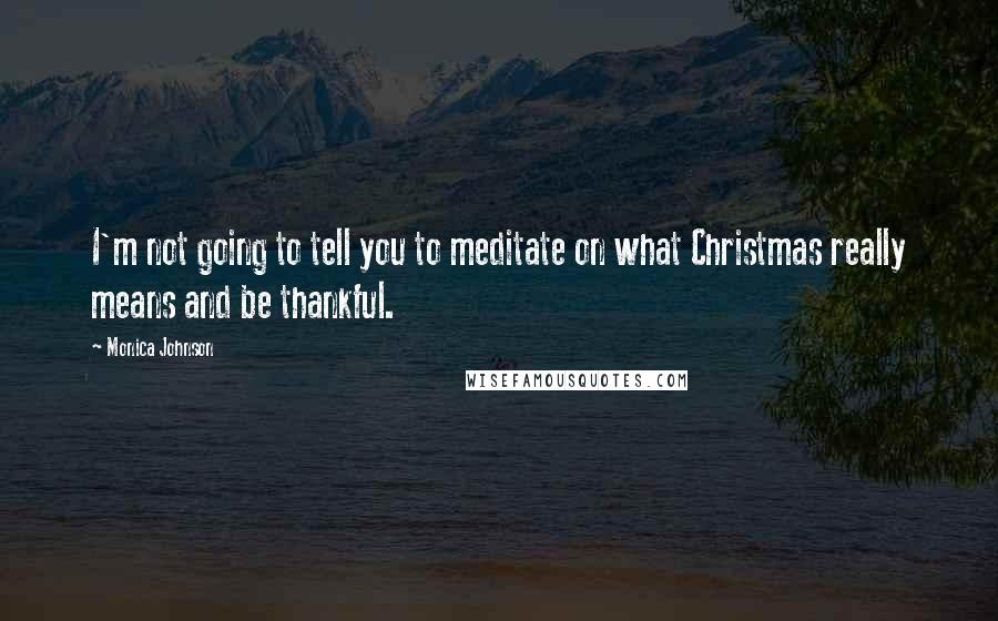 Monica Johnson Quotes: I'm not going to tell you to meditate on what Christmas really means and be thankful.