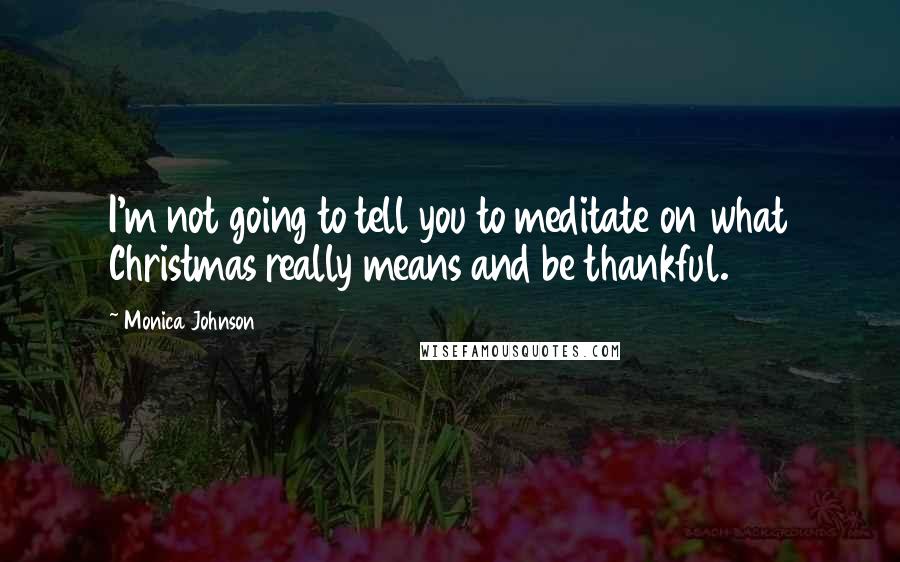 Monica Johnson Quotes: I'm not going to tell you to meditate on what Christmas really means and be thankful.