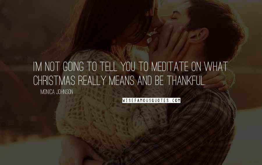 Monica Johnson Quotes: I'm not going to tell you to meditate on what Christmas really means and be thankful.