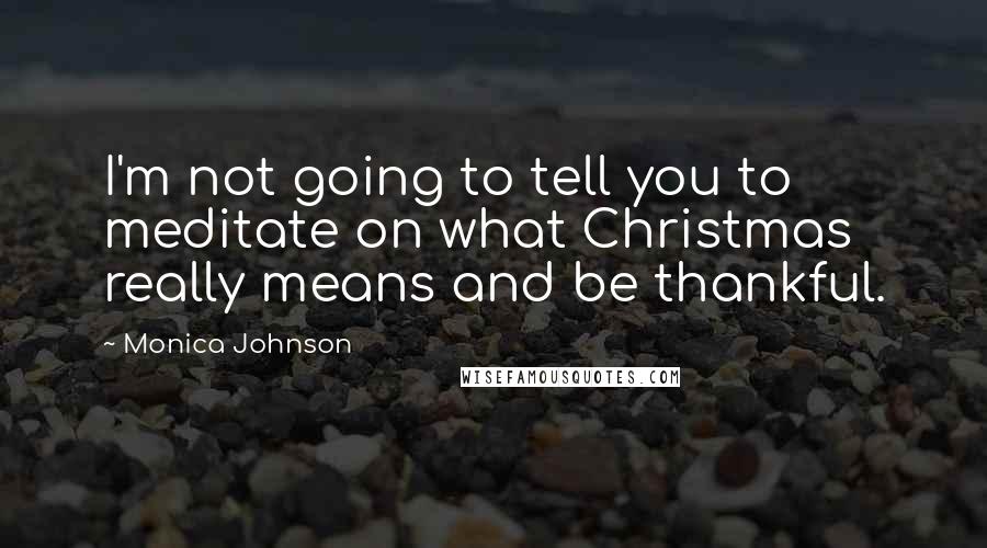Monica Johnson Quotes: I'm not going to tell you to meditate on what Christmas really means and be thankful.